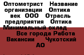 Оптометрист › Название организации ­ Оптика 21 век, ООО › Отрасль предприятия ­ Оптика › Минимальный оклад ­ 40 000 - Все города Работа » Вакансии   . Чукотский АО